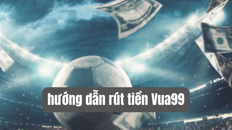 hướng dẫn rút tiền vua99